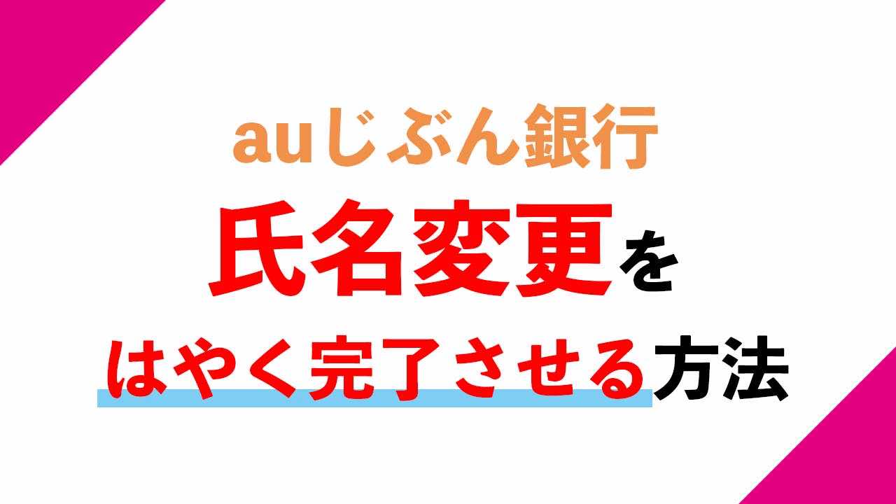 Auじぶん銀行の名義変更をはやく完了させるには あれなんじゃったかね